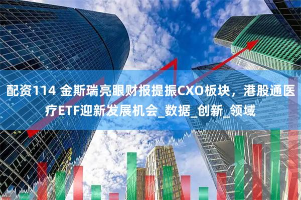 配资114 金斯瑞亮眼财报提振CXO板块，港股通医疗ETF迎新发展机会_数据_创新_领域
