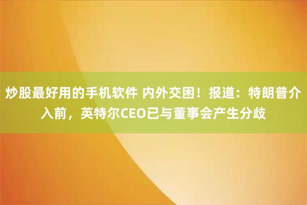 炒股最好用的手机软件 内外交困！报道：特朗普介入前，英特尔CEO已与董事会产生分歧