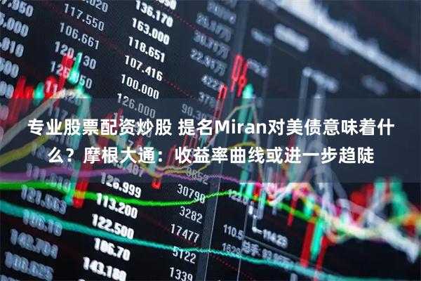 专业股票配资炒股 提名Miran对美债意味着什么？摩根大通：收益率曲线或进一步趋陡