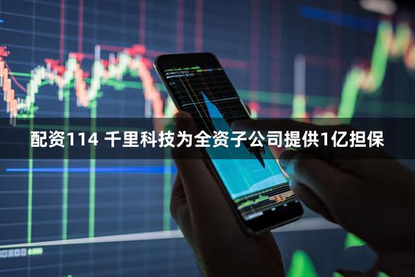 配资114 千里科技为全资子公司提供1亿担保