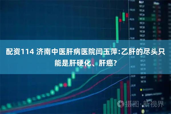 配资114 济南中医肝病医院闫玉萍:乙肝的尽头只能是肝硬化、肝癌?