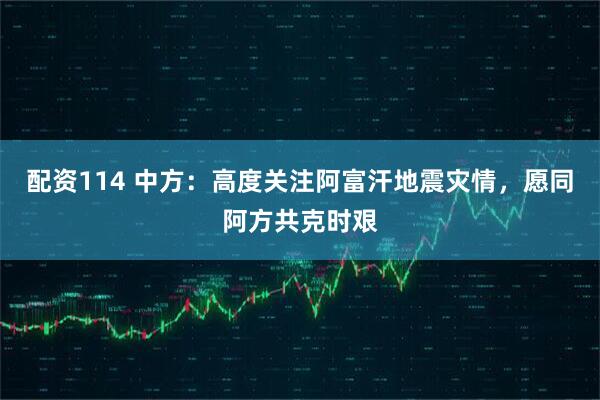 配资114 中方：高度关注阿富汗地震灾情，愿同阿方共克时艰