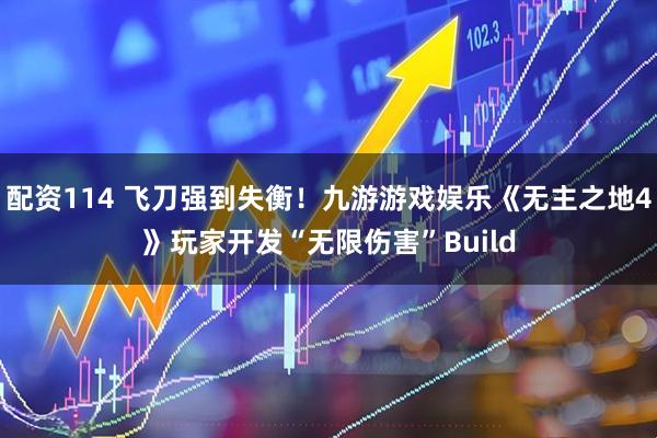配资114 飞刀强到失衡！九游游戏娱乐《无主之地4》玩家开发“无限伤害”Build
