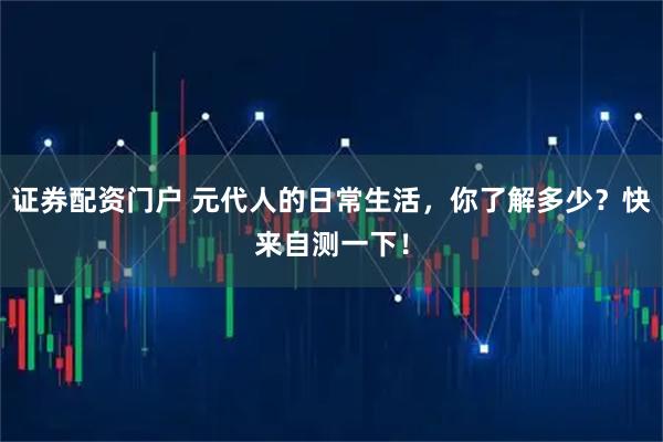 证券配资门户 元代人的日常生活,你了解多少?快来自测一下!