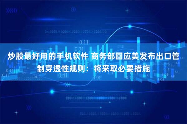 炒股最好用的手机软件 商务部回应美发布出口管制穿透性规则：将采取必要措施