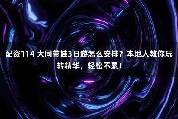 配资114 大同带娃3日游怎么安排？本地人教你玩转精华，轻松不累！