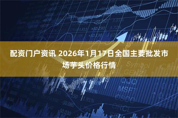 配资门户资讯 2026年1月17日全国主要批发市场芋头价格行情