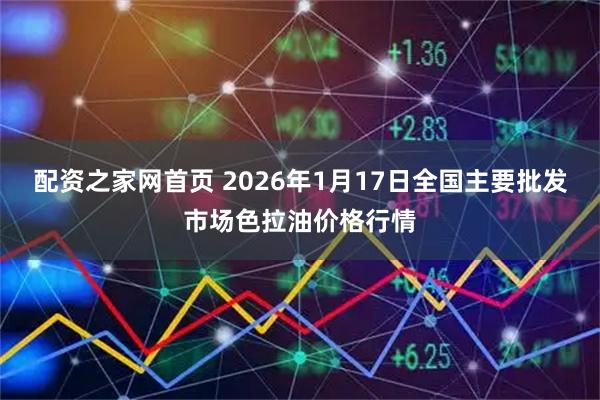 配资之家网首页 2026年1月17日全国主要批发市场色拉油价格行情